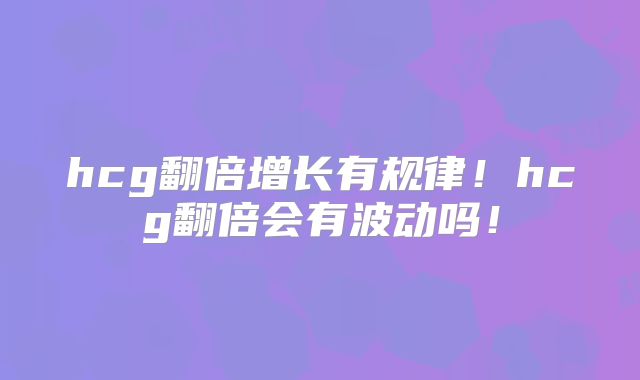 hcg翻倍增长有规律！hcg翻倍会有波动吗！