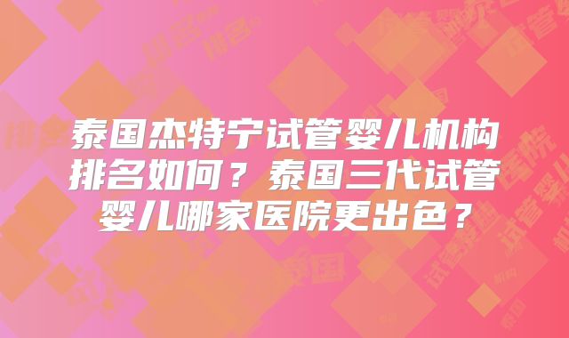 泰国杰特宁试管婴儿机构排名如何？泰国三代试管婴儿哪家医院更出色？