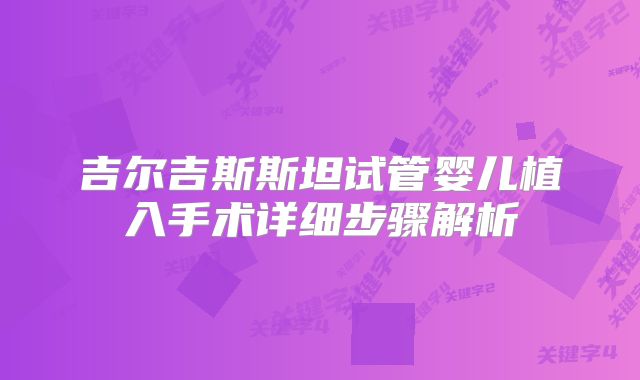 吉尔吉斯斯坦试管婴儿植入手术详细步骤解析