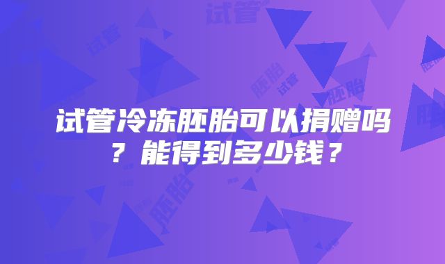 试管冷冻胚胎可以捐赠吗？能得到多少钱？