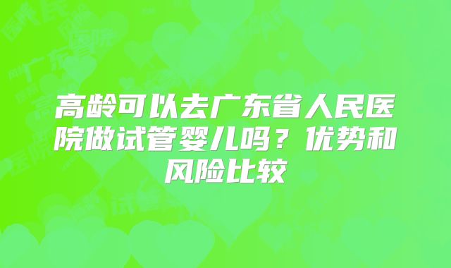 高龄可以去广东省人民医院做试管婴儿吗？优势和风险比较