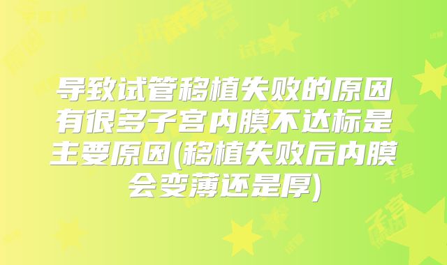 导致试管移植失败的原因有很多子宫内膜不达标是主要原因(移植失败后内膜会变薄还是厚)