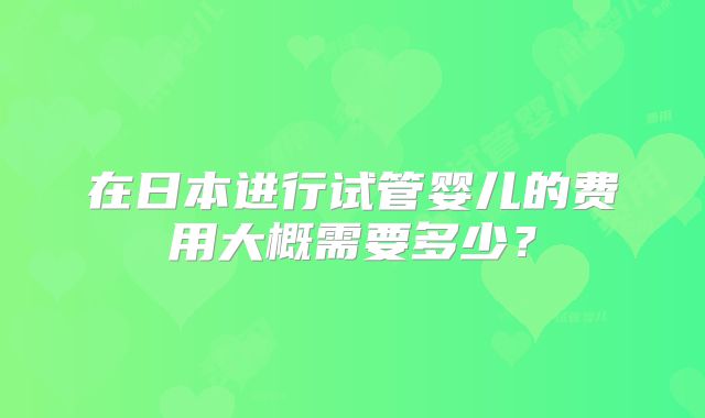 在日本进行试管婴儿的费用大概需要多少?