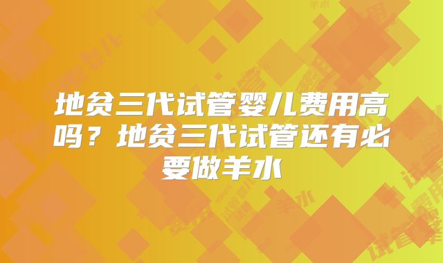 地贫三代试管婴儿费用高吗？地贫三代试管还有必要做羊水
