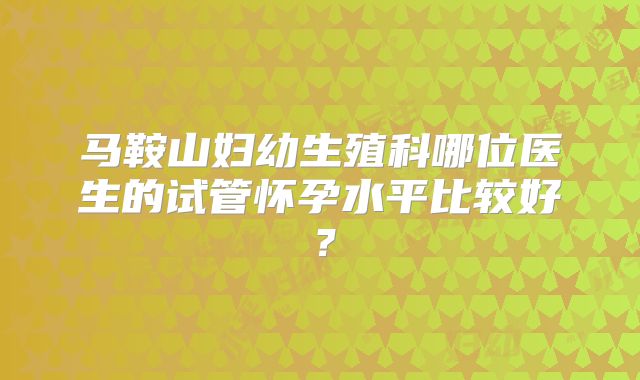 马鞍山妇幼生殖科哪位医生的试管怀孕水平比较好?