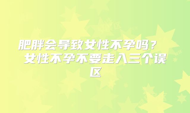 肥胖会导致女性不孕吗？ 女性不孕不要走入三个误区