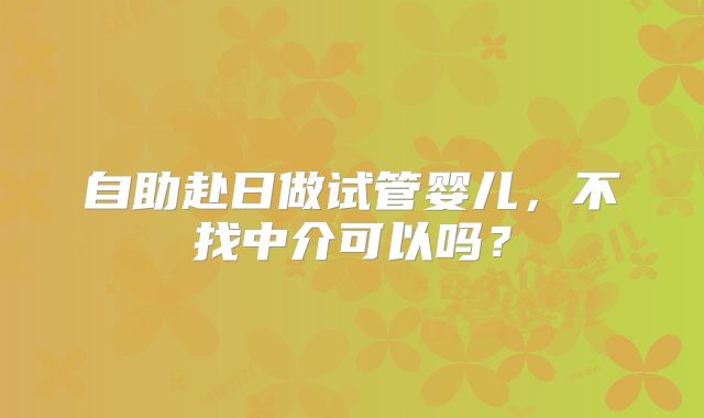 自助赴日做试管婴儿，不找中介可以吗？