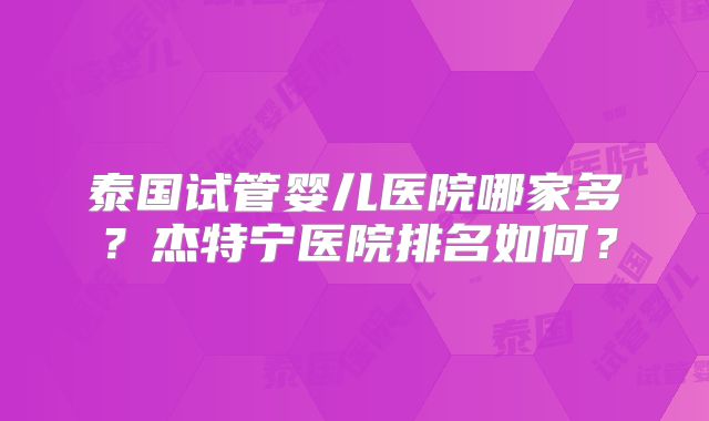 泰国试管婴儿医院哪家多？杰特宁医院排名如何？