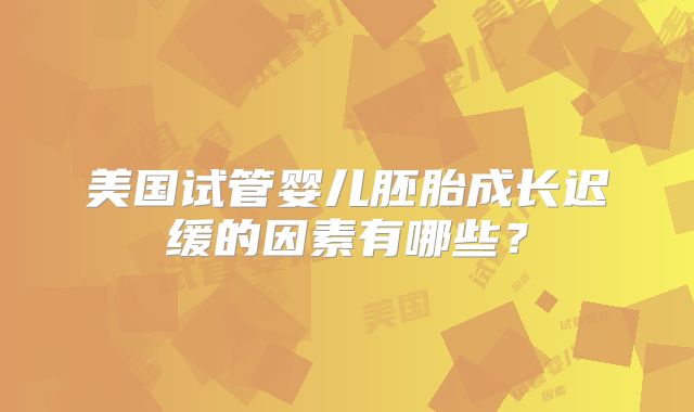 美国试管婴儿胚胎成长迟缓的因素有哪些?