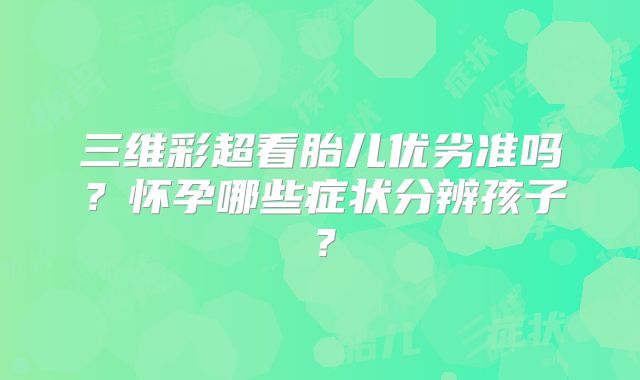 三维彩超看胎儿优劣准吗？怀孕哪些症状分辨孩子？
