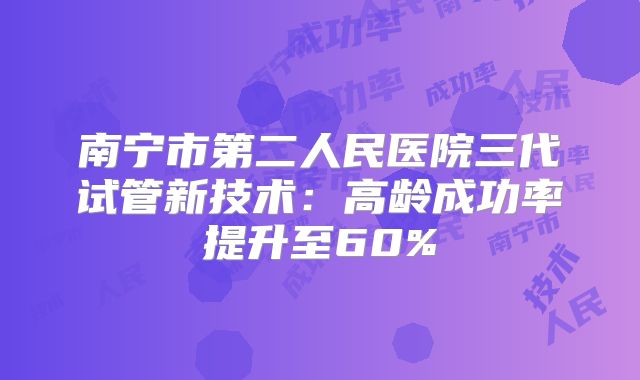 南宁市第二人民医院三代试管新技术：高龄成功率提升至60%