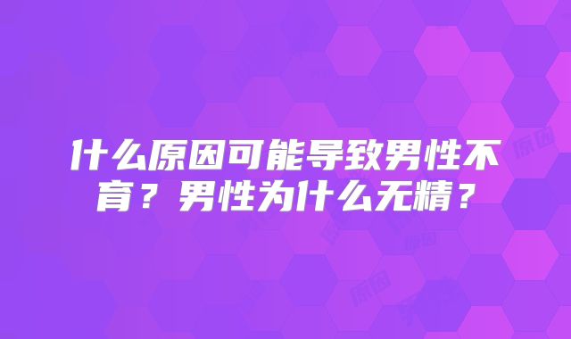 什么原因可能导致男性不育?男性为什么无精?
