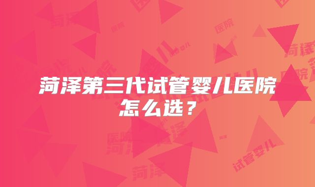 菏泽第三代试管婴儿医院怎么选？