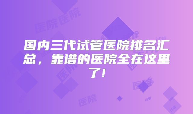 国内三代试管医院排名汇总,靠谱的医院全在这里了!