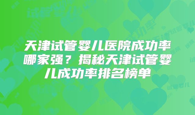 天津试管婴儿医院成功率哪家强?揭秘天津试管婴儿成功率排名榜单