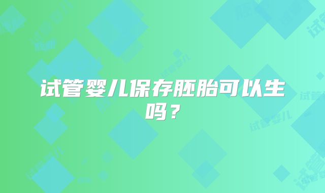 试管婴儿保存胚胎可以生吗？
