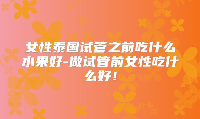 女性泰国试管之前吃什么水果好-做试管前女性吃什么好!