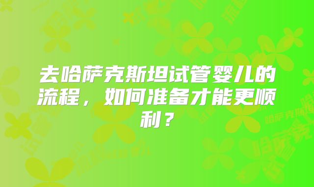 去哈萨克斯坦试管婴儿的流程，如何准备才能更顺利？