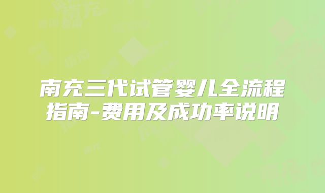 南充三代试管婴儿全流程指南-费用及成功率说明
