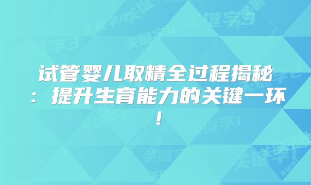 试管婴儿取精全过程揭秘:提升生育能力的关键一环!