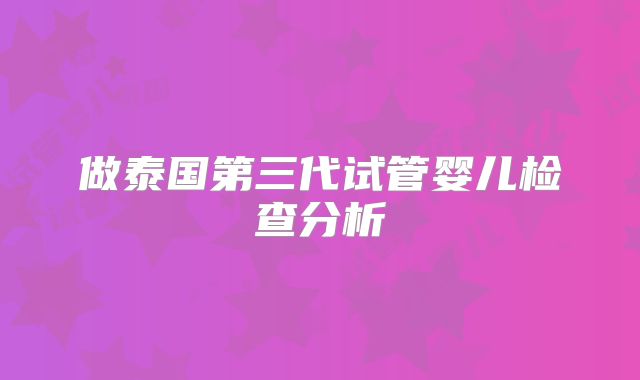 做泰国第三代试管婴儿检查分析
