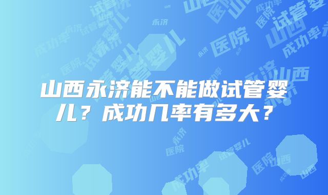 山西永济能不能做试管婴儿？成功几率有多大？