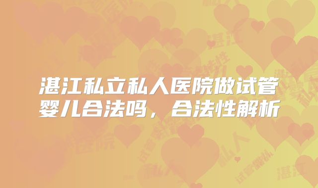 湛江私立私人医院做试管婴儿合法吗,合法性解析