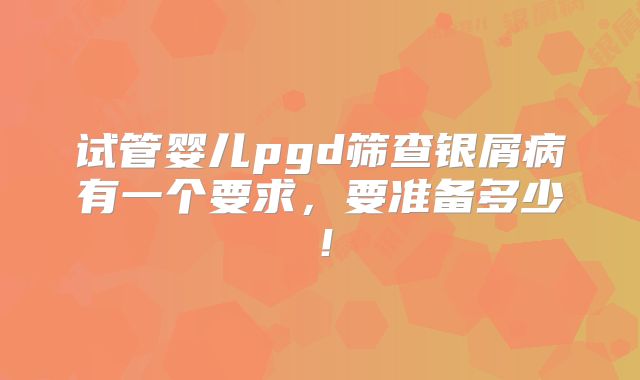 试管婴儿pgd筛查银屑病有一个要求，要准备多少！