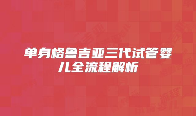 单身格鲁吉亚三代试管婴儿全流程解析