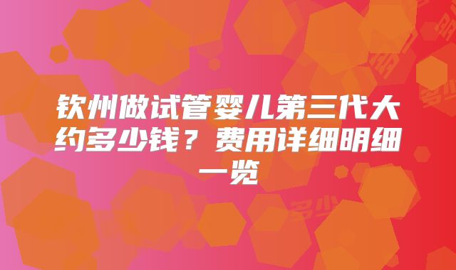 钦州做试管婴儿第三代大约多少钱？费用详细明细一览