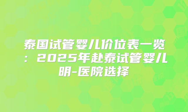 泰国试管婴儿价位表一览:2025年赴泰试管婴儿明-医院选择