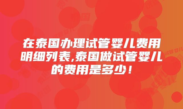 在泰国办理试管婴儿费用明细列表,泰国做试管婴儿的费用是多少！