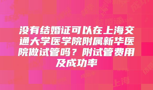 没有结婚证可以在上海交通大学医学院附属新华医院做试管吗?附试管费用及成功率