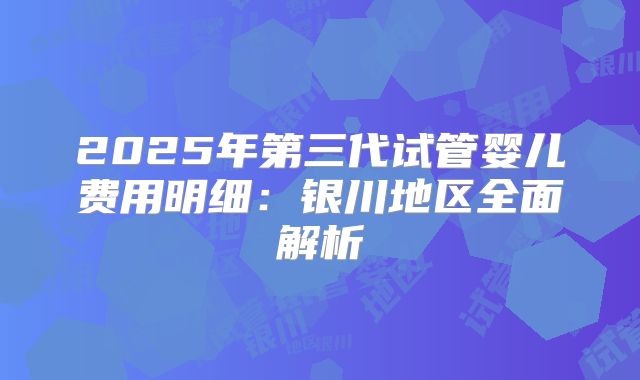 2025年第三代试管婴儿费用明细：银川地区全面解析