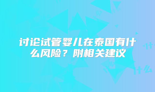 讨论试管婴儿在泰国有什么风险？附相关建议