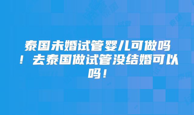 泰国未婚试管婴儿可做吗！去泰国做试管没结婚可以吗！