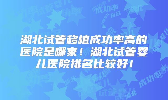 湖北试管移植成功率高的医院是哪家！湖北试管婴儿医院排名比较好！