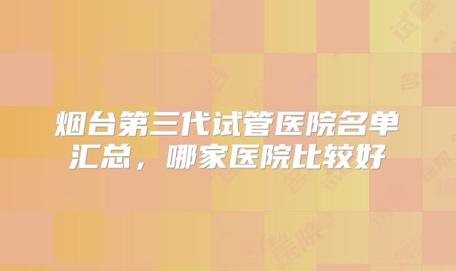 烟台第三代试管医院名单汇总，哪家医院比较好