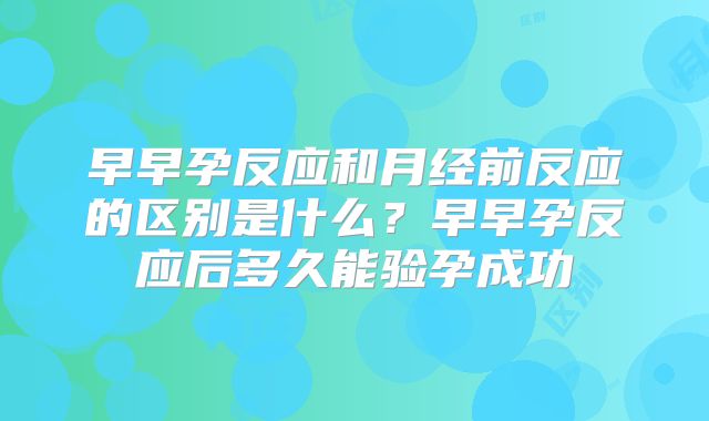 早早孕反应和月经前反应的区别是什么?早早孕反应后多久能验孕成功