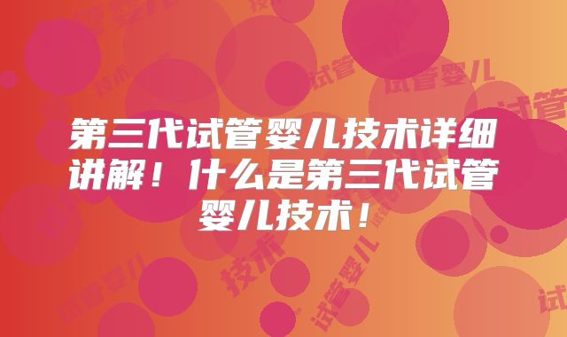 第三代试管婴儿技术详细讲解！什么是第三代试管婴儿技术！