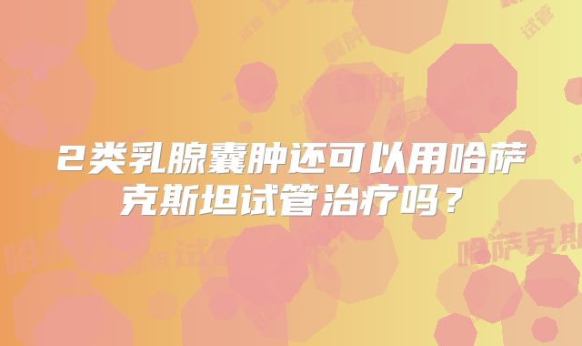2类乳腺囊肿还可以用哈萨克斯坦试管治疗吗？