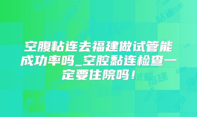 空腹粘连去福建做试管能成功率吗_空腔黏连检查一定要住院吗！