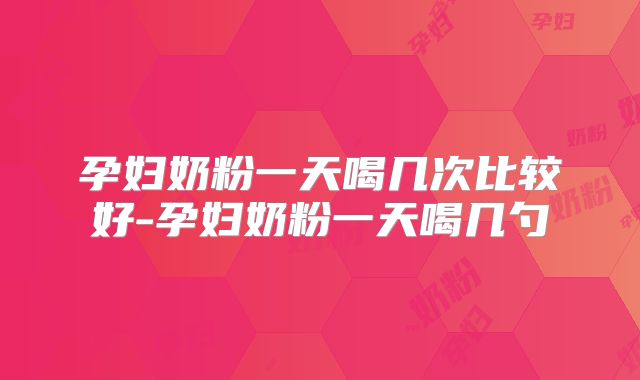 孕妇奶粉一天喝几次比较好-孕妇奶粉一天喝几勺
