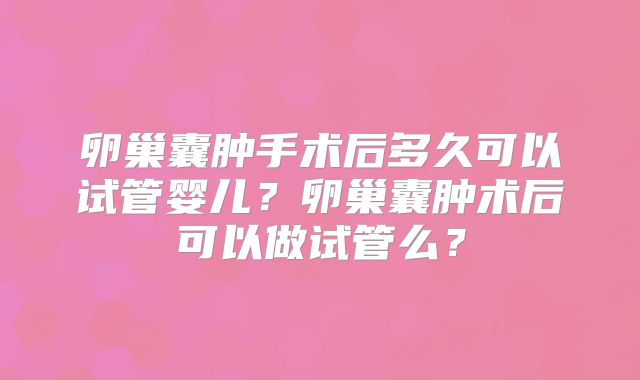卵巢囊肿手术后多久可以试管婴儿？卵巢囊肿术后可以做试管么？