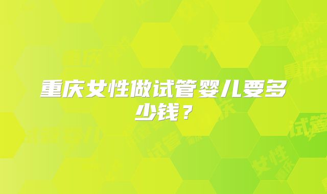 重庆女性做试管婴儿要多少钱?
