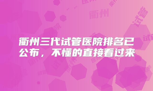 衢州三代试管医院排名已公布，不懂的直接看过来