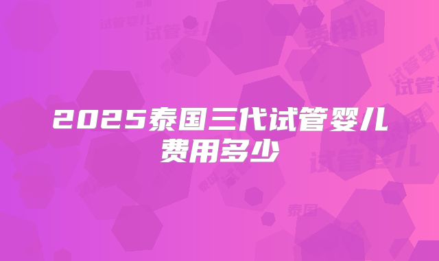 2025泰国三代试管婴儿费用多少