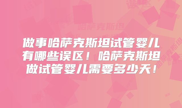 做事哈萨克斯坦试管婴儿有哪些误区！哈萨克斯坦做试管婴儿需要多少天！