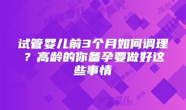 试管婴儿前3个月如何调理？高龄的你备孕要做好这些事情