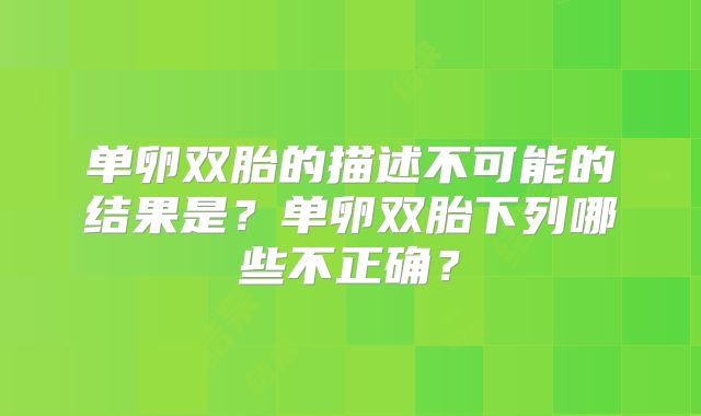 单卵双胎的描述不可能的结果是?单卵双胎下列哪些不正确?